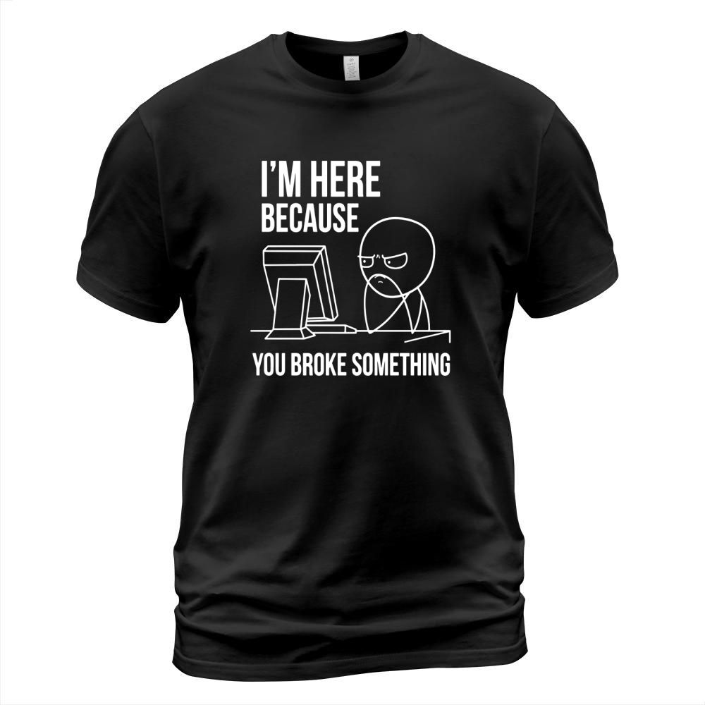 Im Here Because You Broke Something T Shirt | Funny Shirt T-Shirt Unisex