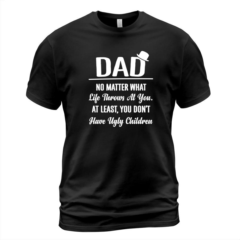 DAD NO MATTER WHAT LIFE THROWS AT YOU AT LEAST YOU DON T HAVE UGLY CHILDREN T-Shirt Unisex