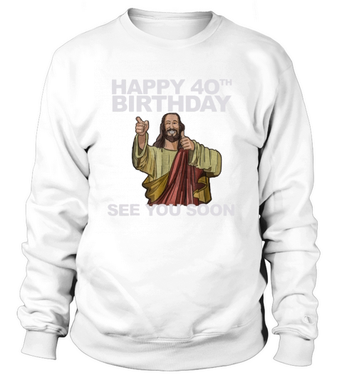 Happy 40th Birthday See You Soon Jesus shirt Sweatshirt Unisex