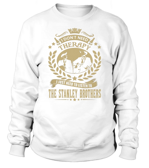 I Dont Need Therapy I Just Need To Listen To The Stanley Brothers TShirt Sweatshirt Unisex