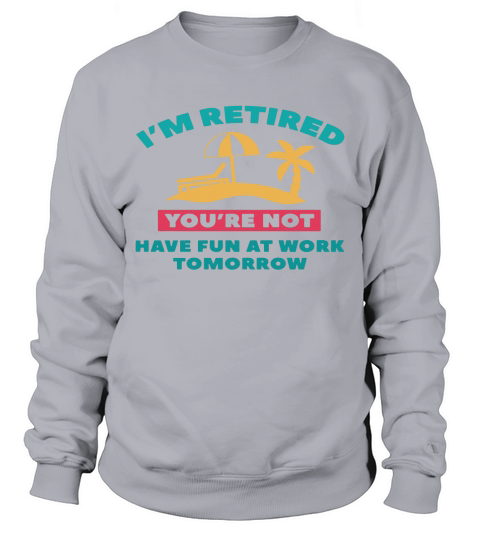Im Retired Youre not have fun at work tomorrow Sweatshirt Unisex