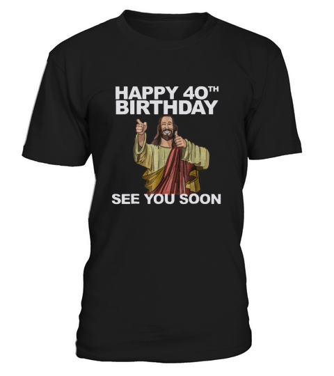 Happy 40th Birthday See You Soon Jesus shirt T-Shirt Unisex
