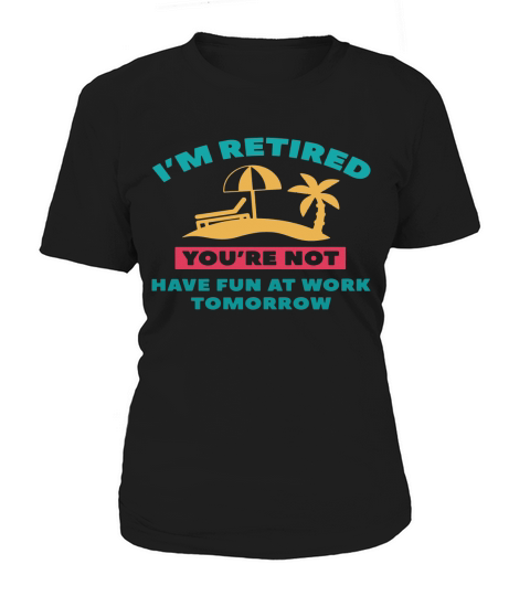 Im Retired Youre not have fun at work tomorrow Women's T-Shirt