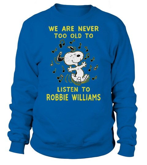 We Are Never Too Old To Listen To Robbie Williams 2020 Sweatshirt Unisex