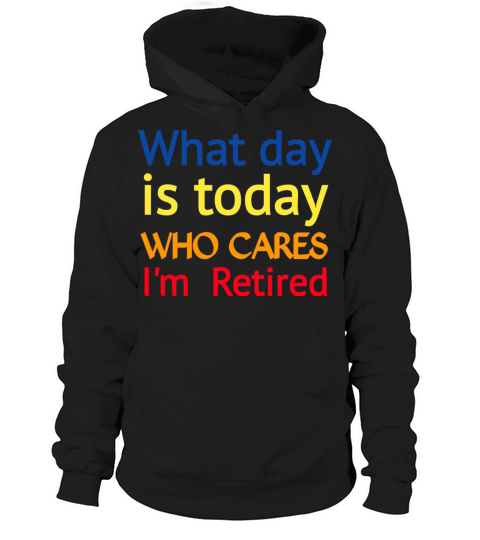 What day is today who cares im retired Hoodie Unisex