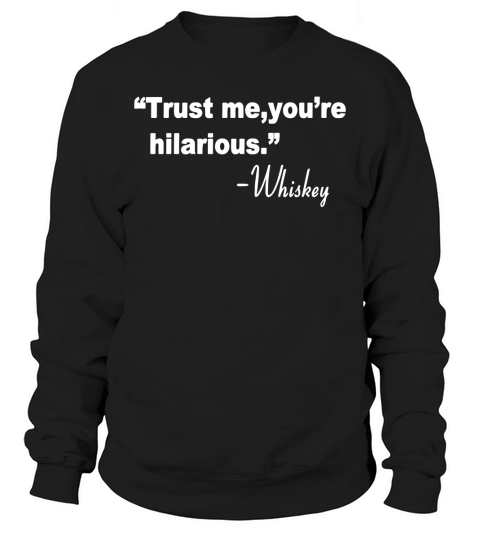 Trust me you re hilarious whiskey T-Shirt Sweatshirt Unisex
