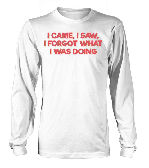 I Came I Saw I Forgot What I Was Doing Long sleeved Unisex