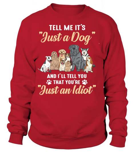 Dogs Tell me it’s just a dog and i’ll tell you you’re just an idiot Sweatshirt Unisex