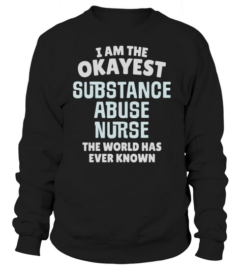 Funny Substance Abuse Nurse T-Shirt - Im the Okayest! Sweatshirt Unisex