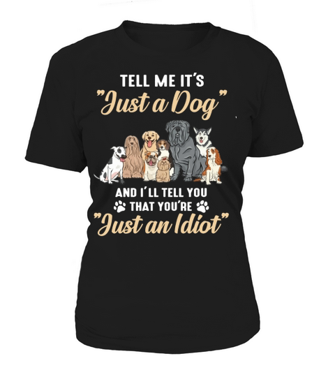 Dogs Tell me it’s just a dog and i’ll tell you you’re just an idiot Women's T-Shirt