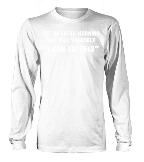 Get Up Every Morning Tell Yourself I Can Do This Long sleeved Unisex