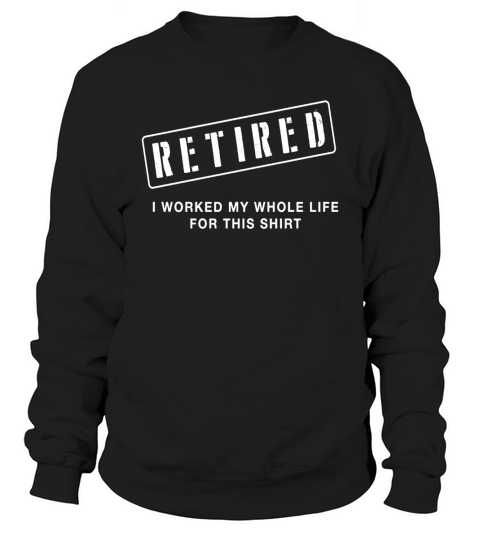 Retired Worked My Whole Life for This Shirt Sweatshirt Unisex