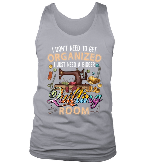 Get Organized I Just Need A Bigger Quilting Room Tank Top Unisex