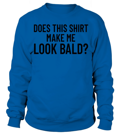 Does This Shirt Make Me Look Bald And Beautifulbal Sweatshirt Unisex
