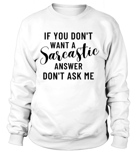 If you dont want a sarcastic answer dont ask me Sweatshirt Unisex