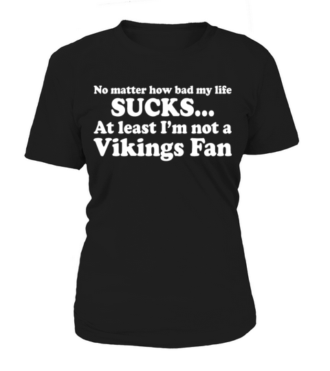 How Bad My Life Sucks At Least Im Not A Vikings Women's T-Shirt