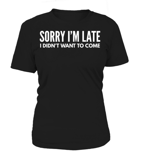 Sorry Im Late I Didnt Want To Come Women's T-Shirt