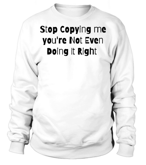 Stop copying me youre not even doing it right Sweatshirt Unisex