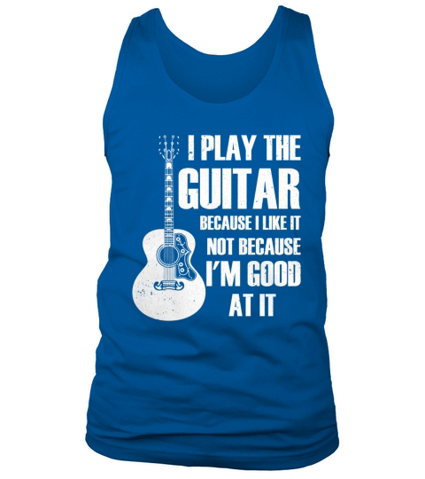 I PLAY THE GUITAR BECAUSE I LIKE IT T-Shirt Tank Top Unisex