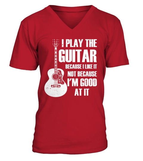 I PLAY THE GUITAR BECAUSE I LIKE IT T-Shirt V-Neck T-shirt