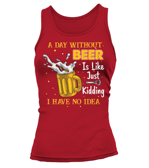 A Day Without Beer Is Like Just Kidding I Have No Idea Tee T Shirt Tank top Woman