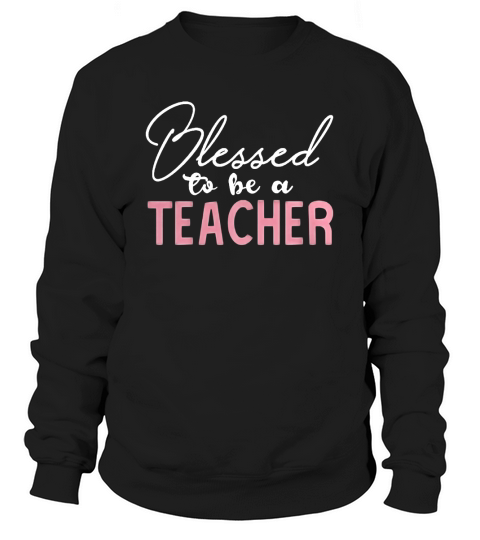 BLESSED TO BE A TEACHER TShirt for Educators Sweatshirt Unisex