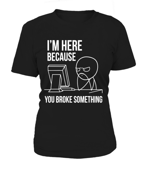 Im Here Because You Broke Something T Shirt | Funny Shirt Women's T-Shirt
