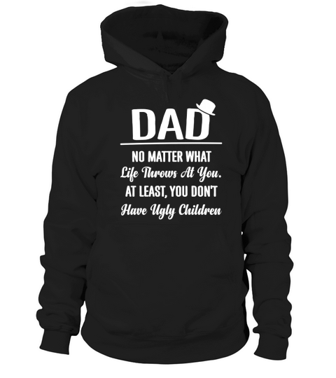 DAD NO MATTER WHAT LIFE THROWS AT YOU AT LEAST YOU DON T HAVE UGLY CHILDREN Hoodie Unisex