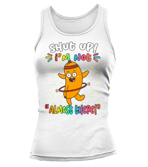 Shut Up Im Not Almost There Funny Sarcasm Quote Tank top Woman