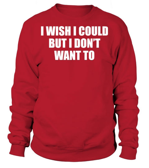 I Wish I Could But I Dont Want To Sweatshirt Unisex