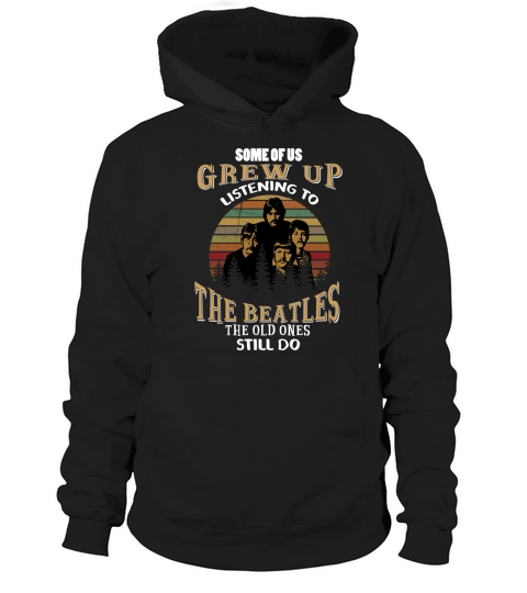 SOME OF US GREW UP LISTENING TO THE BEATLES THE OLD ONES STILL DO Hoodie Unisex