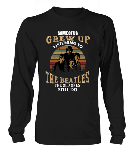 SOME OF US GREW UP LISTENING TO THE BEATLES THE OLD ONES STILL DO Long sleeved Unisex