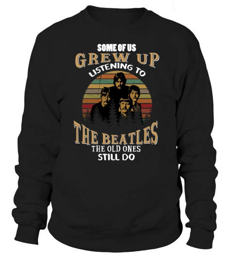 SOME OF US GREW UP LISTENING TO THE BEATLES THE OLD ONES STILL DO Sweatshirt Unisex