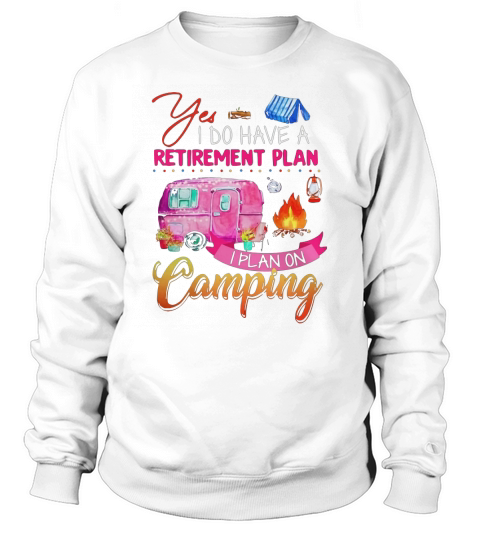 Yes I Do Have A Retirement Plan I Plan On Camping shirt Sweatshirt Unisex
