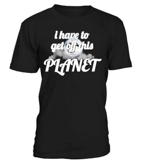 i have to get off this planet T-Shirt Unisex