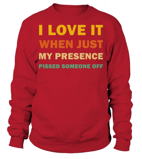 I Love It When Just My Presence Pissed Someone Off Sweatshirt Unisex