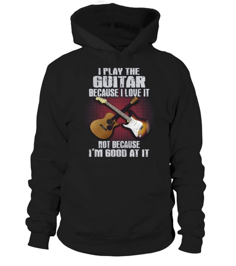 I PLAY THE GUITAR BECAUSE I LOVE IT TSHIRT Hoodie Unisex