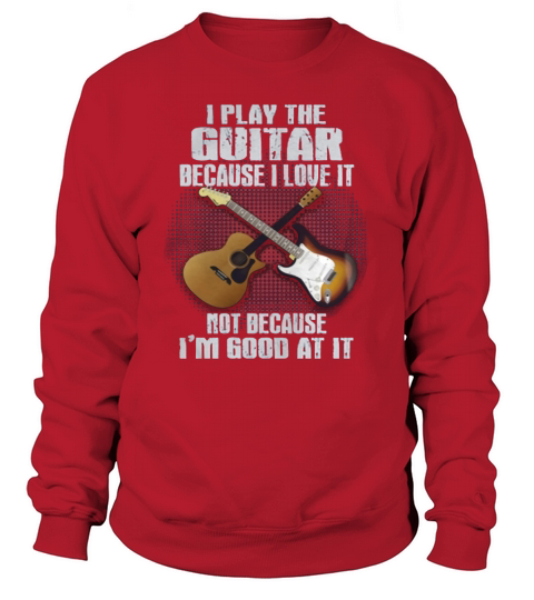 I PLAY THE GUITAR BECAUSE I LOVE IT TSHIRT Sweatshirt Unisex