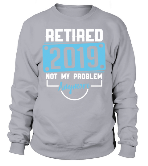 Retired 2019 not my problem anymore Sweatshirt Unisex