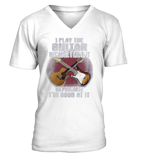 I PLAY THE GUITAR BECAUSE I LOVE IT TSHIRT V-Neck T-shirt