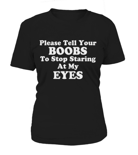 PLEASE TELL YOUR BOOBS TO STOP STARING AT MY EYES Women's T-Shirt