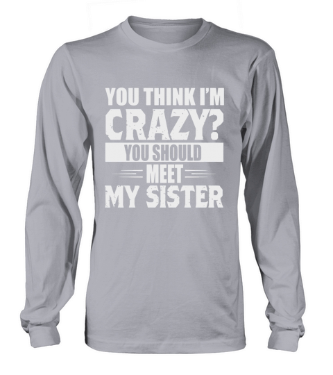 You Think Im Crazy You Should Meet My Sister Long sleeved Unisex