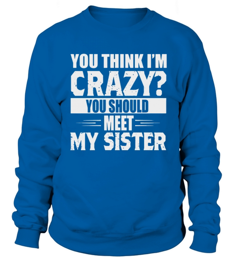 You Think Im Crazy You Should Meet My Sister Sweatshirt Unisex