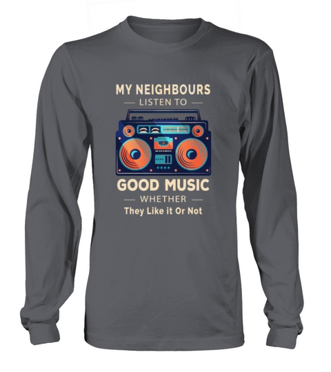 My Neighbours Listen to Good Music Whether They Long sleeved Unisex
