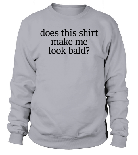 Does This Shirt Make Me Look Bald And Beautifulbal Sweatshirt Unisex