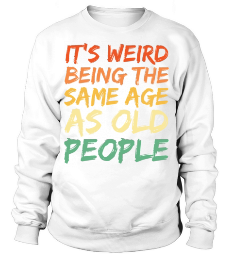 Its Weird Being The Same Age As Old People Sweatshirt Unisex