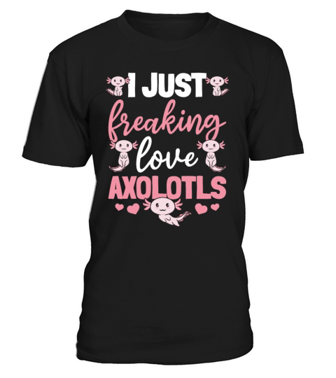 Axolotl I Just Freaking Love Axolotls T-Shirt Unisex