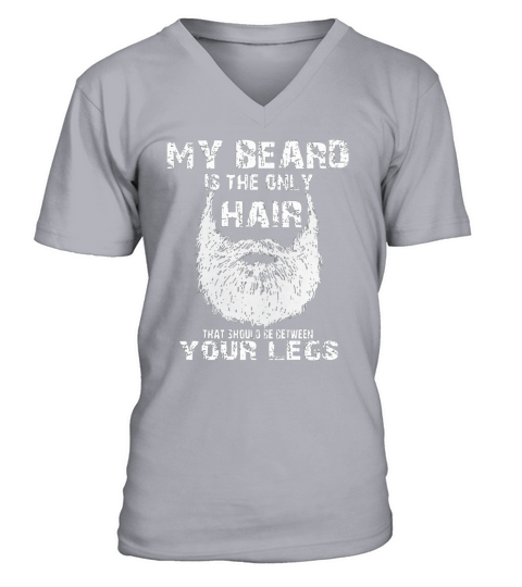 MY BEARD IS THE ONLY HAIR THAT SHOULD BE BETWEEN YOUR LEGS V-Neck T-shirt