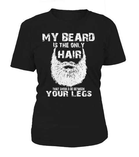 MY BEARD IS THE ONLY HAIR THAT SHOULD BE BETWEEN YOUR LEGS Women's T-Shirt
