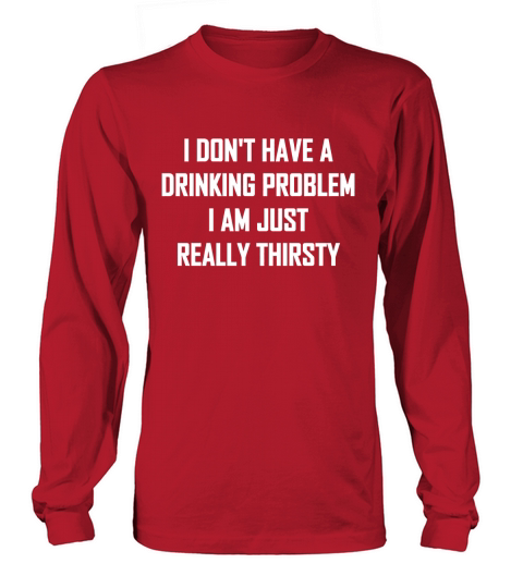 DRINK I DONT HAVE A DRINKING PROBLEM I AM JUST REALLY THIRSTY Long sleeved Unisex